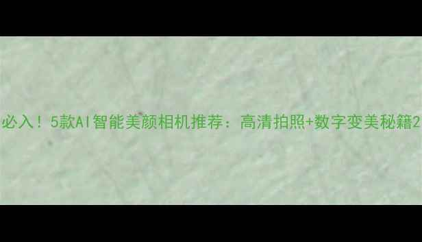 必入5款AI智能美颜相机推荐高清拍照数字变美秘籍