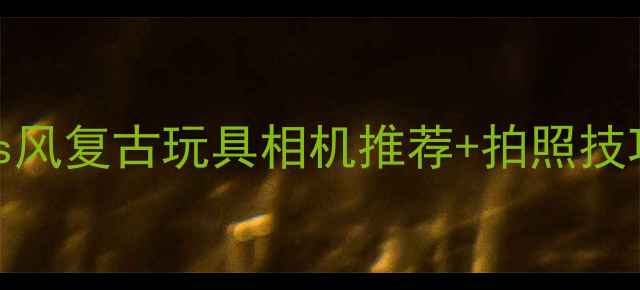 图片 必入！ins风复古玩具相机推荐+拍照技巧全攻略1