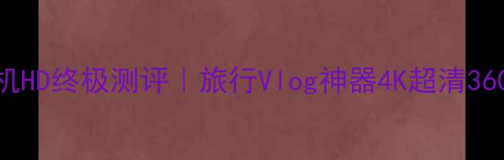 必入全景相机HD终极测评旅行Vlog神器4K超清360度拍摄全攻略