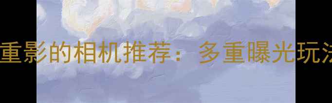 图片 必入！拍出电影感重影的相机推荐：多重曝光玩法全+选购避坑指南