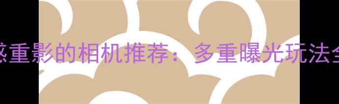 图片 必入！拍出电影感重影的相机推荐：多重曝光玩法全+选购避坑指南2