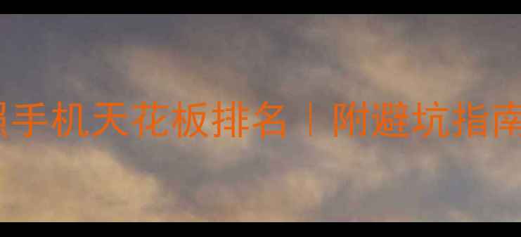 图片 必入！拍照手机天花板排名｜附避坑指南+参数对比