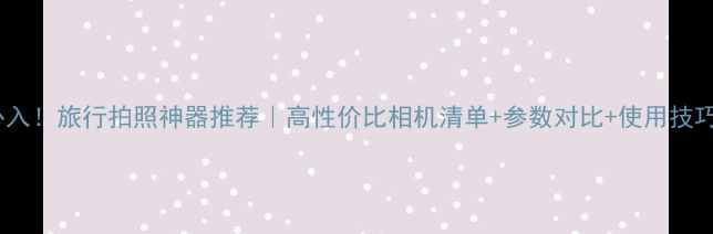 图片 必入！旅行拍照神器推荐｜高性价比相机清单+参数对比+使用技巧2