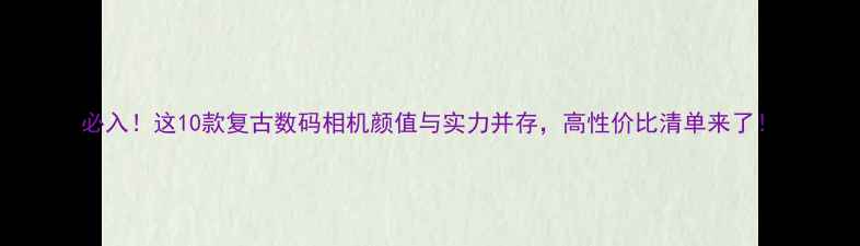 图片 必入！这10款复古数码相机颜值与实力并存，高性价比清单来了！