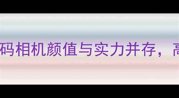 图片 必入！这10款复古数码相机颜值与实力并存，高性价比清单来了！1