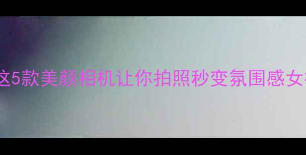 图片 必入！这5款美颜相机让你拍照秒变氛围感女神📸✨1