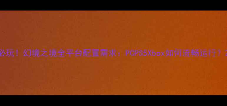 图片 必玩！幻境之境全平台配置需求：PCPS5Xbox如何流畅运行？2
