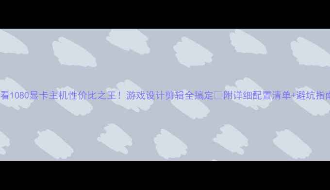 图片 必看1080显卡主机性价比之王！游戏设计剪辑全搞定🔥附详细配置清单+避坑指南1