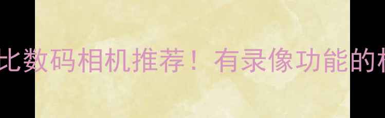 图片 必看10款高性价比数码相机推荐！有录像功能的相机选购全攻略1
