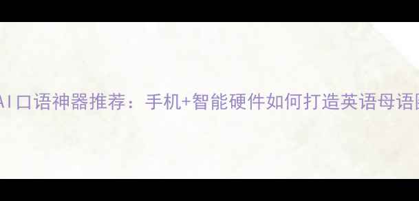 图片 必看AI口语神器推荐：手机+智能硬件如何打造英语母语圈？2