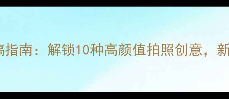 图片 必看数码相机恶搞指南：解锁10种高颜值拍照创意，新手秒变摄影达人2