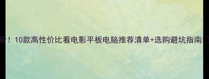 图片 必看！10款高性价比看电影平板电脑推荐清单+选购避坑指南📱✨