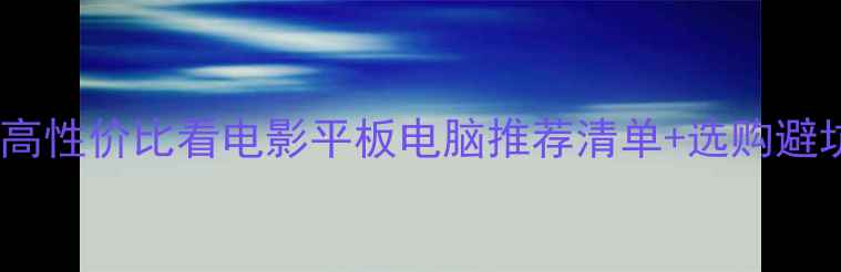 图片 必看！10款高性价比看电影平板电脑推荐清单+选购避坑指南📱✨1