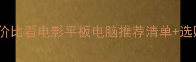 图片 必看！10款高性价比看电影平板电脑推荐清单+选购避坑指南📱✨2