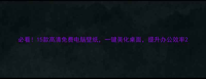 必看15款高清免费电脑壁纸一键美化桌面提升办公效率