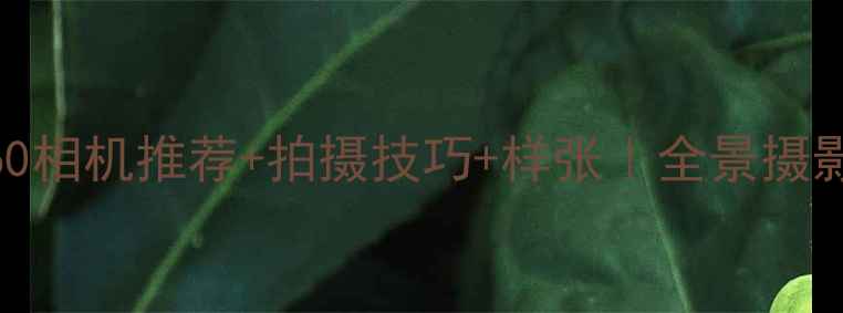 图片 必看！360相机推荐+拍摄技巧+样张｜全景摄影全攻略1