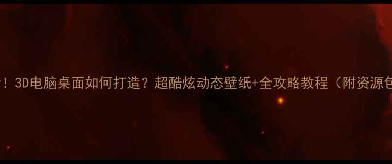 图片 必看！3D电脑桌面如何打造？超酷炫动态壁纸+全攻略教程（附资源包）1