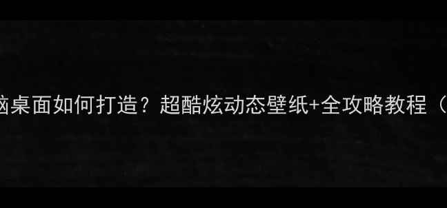 图片 必看！3D电脑桌面如何打造？超酷炫动态壁纸+全攻略教程（附资源包）2