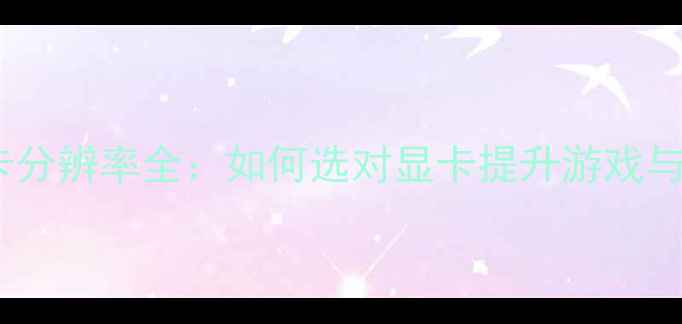 图片 必看！4K显卡分辨率全：如何选对显卡提升游戏与设计体验？1