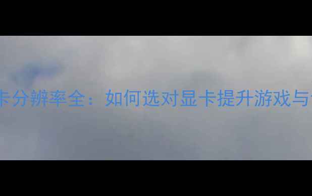 图片 必看！4K显卡分辨率全：如何选对显卡提升游戏与设计体验？2