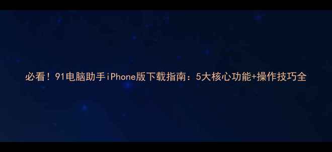图片 必看！91电脑助手iPhone版下载指南：5大核心功能+操作技巧全