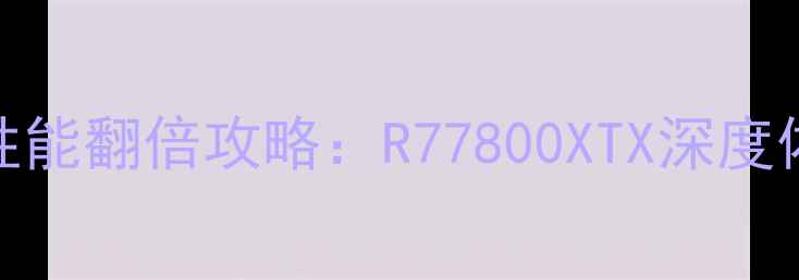图片 必看！AMD显卡性能翻倍攻略：R77800XTX深度体验与选购指南1