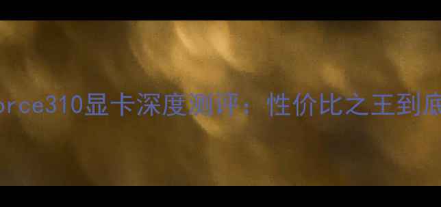 图片 必看！NVIDIAGeForce310显卡深度测评：性价比之王到底值不值得买？🔥2