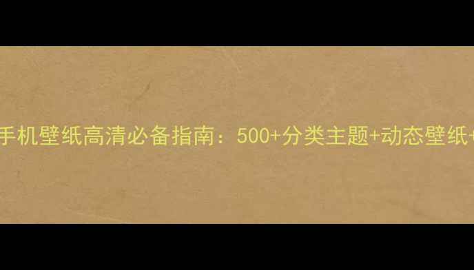 图片 必看！安卓手机壁纸高清必备指南：500+分类主题+动态壁纸+设置技巧全