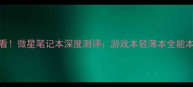 图片 必看！微星笔记本深度测评：游戏本轻薄本全能本全