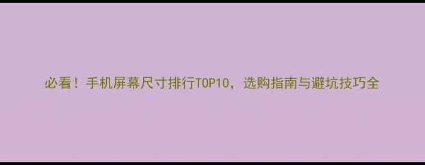 图片 必看！手机屏幕尺寸排行TOP10，选购指南与避坑技巧全