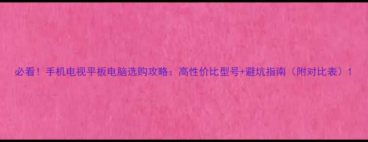 图片 必看！手机电视平板电脑选购攻略：高性价比型号+避坑指南（附对比表）1