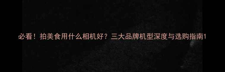 图片 必看！拍美食用什么相机好？三大品牌机型深度与选购指南1