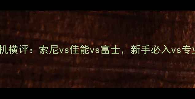 图片 必看！无反相机横评：索尼vs佳能vs富士，新手必入vs专业党天花板📸1