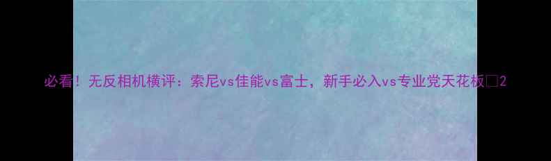 图片 必看！无反相机横评：索尼vs佳能vs富士，新手必入vs专业党天花板📸2