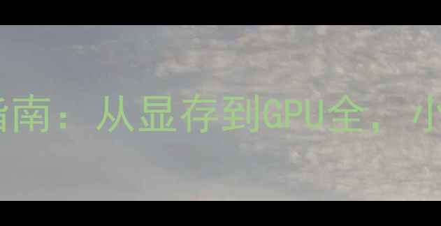 图片 必看！显卡参数避坑指南：从显存到GPU全，小白也能看懂显卡信息2