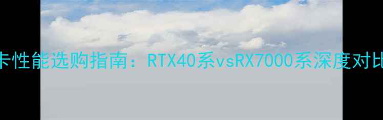 图片 必看！桌面显卡性能选购指南：RTX40系vsRX7000系深度对比+性价比推荐1