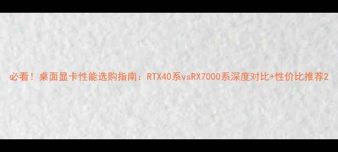 图片 必看！桌面显卡性能选购指南：RTX40系vsRX7000系深度对比+性价比推荐2