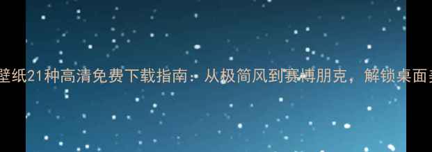 图片 必看！电脑壁纸21种高清免费下载指南：从极简风到赛博朋克，解锁桌面美学新体验1