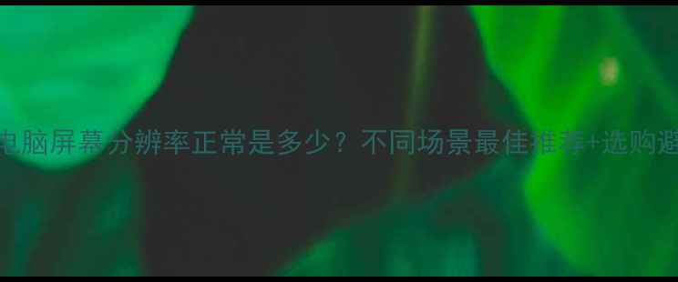 图片 必看！电脑屏幕分辨率正常是多少？不同场景最佳推荐+选购避坑指南