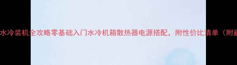 图片 必看！电脑水冷装机全攻略零基础入门水冷机箱散热器电源搭配，附性价比清单（附避坑指南）2