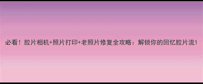 图片 必看！胶片相机+照片打印+老照片修复全攻略：解锁你的回忆胶片流1
