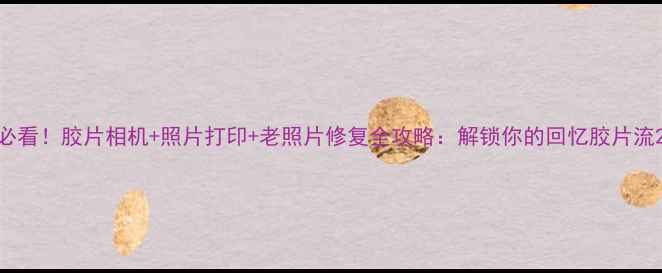 图片 必看！胶片相机+照片打印+老照片修复全攻略：解锁你的回忆胶片流2