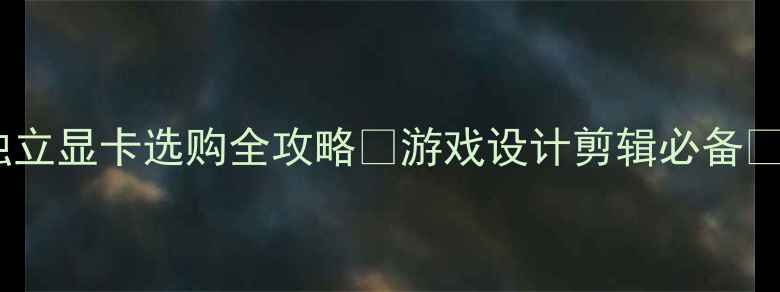 图片 必看！高端独立显卡选购全攻略✨游戏设计剪辑必备🔥附避坑指南1