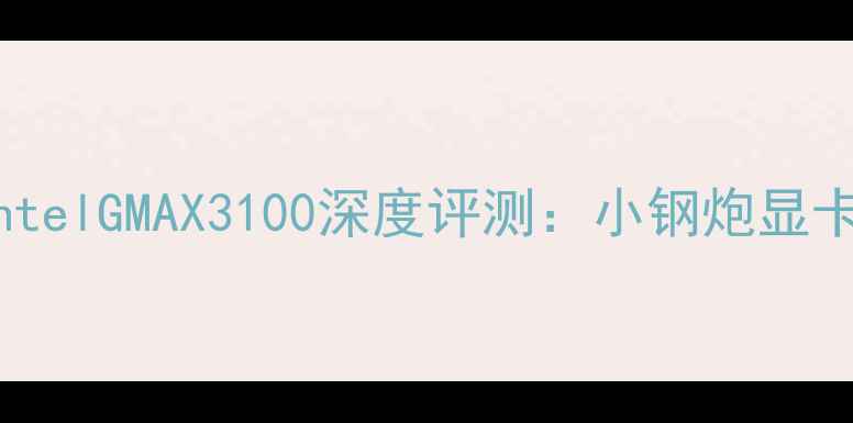 图片 性价比之王！IntelGMAX3100深度评测：小钢炮显卡到底香不香？2