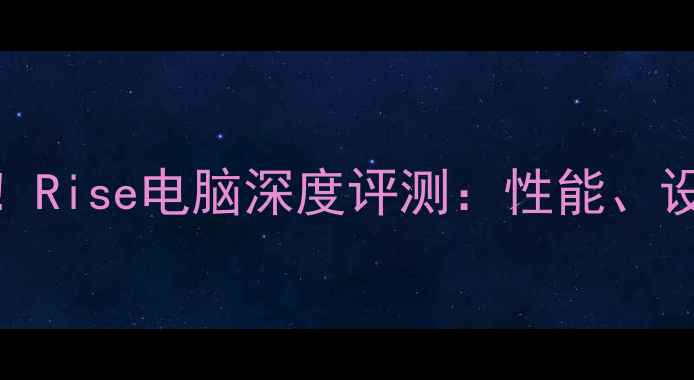 图片 性价比之王！Rise电脑深度评测：性能、设计、体验全