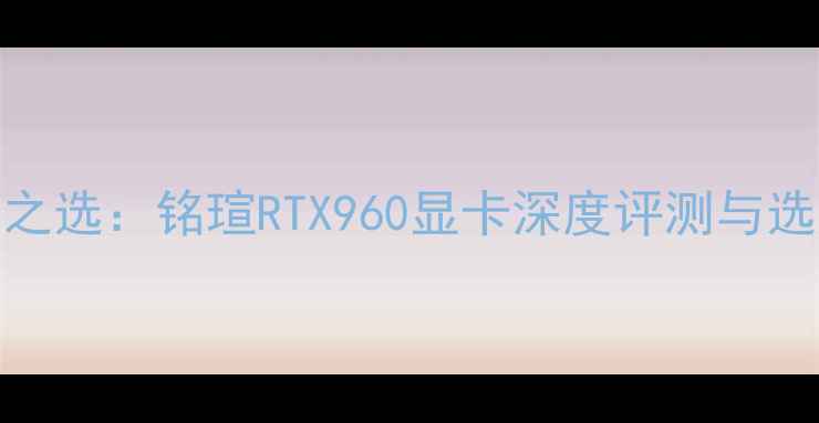 图片 性价比之选：铭瑄RTX960显卡深度评测与选购指南