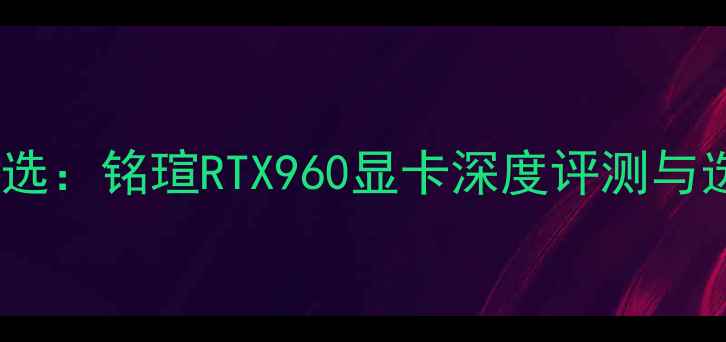 图片 性价比之选：铭瑄RTX960显卡深度评测与选购指南1