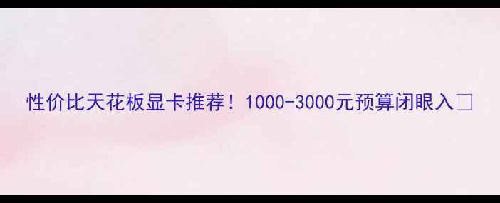 图片 性价比天花板显卡推荐！1000-3000元预算闭眼入🔥