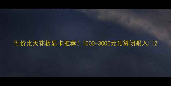 图片 性价比天花板显卡推荐！1000-3000元预算闭眼入🔥2