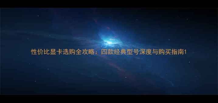 图片 性价比显卡选购全攻略：四款经典型号深度与购买指南1